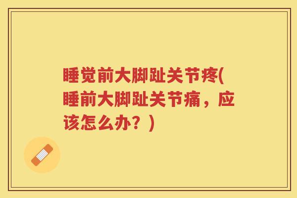 睡觉前大脚趾关节疼(睡前大脚趾关节痛,应该怎么办?) 睡觉前大脚趾关节疼(睡前大脚趾关节痛,应该怎么办?)