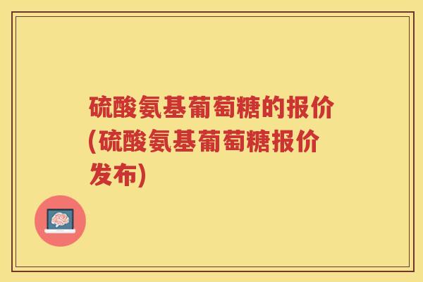 硫酸氨基葡萄糖的报价(硫酸氨基葡萄糖报价发布)