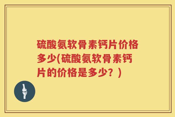 硫酸氨软骨素钙片价格多少(硫酸氨软骨素钙片的价格是多少？)