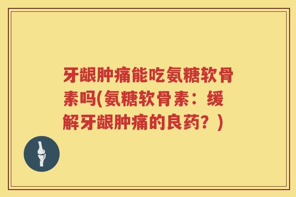 牙龈肿痛能吃氨糖软骨素吗(氨糖软骨素：缓解牙龈肿痛的良药？)