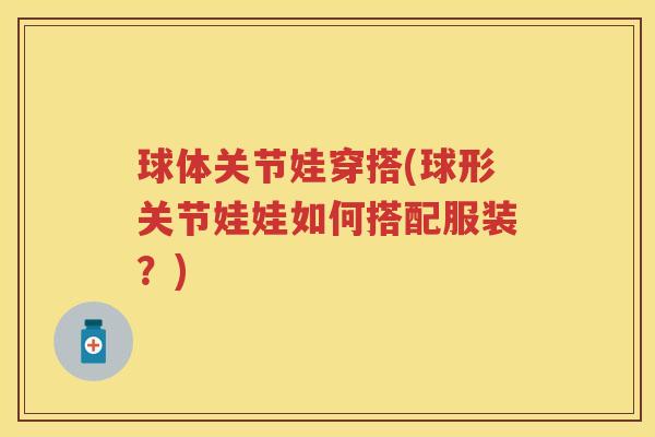 球体关节娃穿搭(球形关节娃娃如何搭配服装?) 球体关节娃穿搭(球形关节娃娃如何搭配服装?)