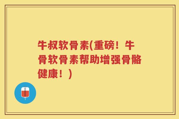牛叔软骨素(重磅！牛骨软骨素帮助增强骨骼健康！)