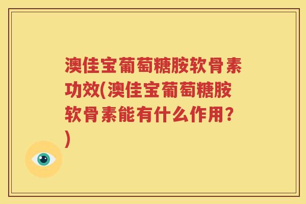澳佳宝葡萄糖胺软骨素功效(澳佳宝葡萄糖胺软骨素能有什么作用?) 澳佳宝葡萄糖胺软骨素功效(澳佳宝葡萄糖胺软骨素能有什么作用?)