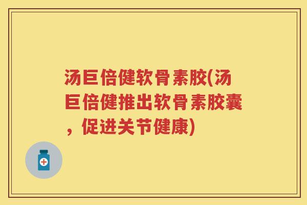 汤巨倍健软骨素胶(汤巨倍健推出软骨素胶囊,促进关节健康) 汤巨倍健软骨素胶(汤巨倍健推出软骨素胶囊,促进关节健康)