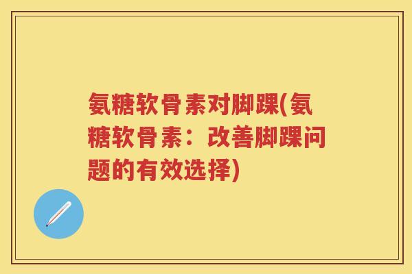 氨糖软骨素对脚踝(氨糖软骨素：改善脚踝问题的有效选择)