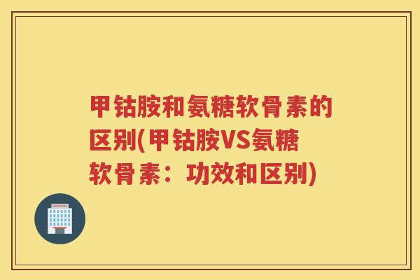 甲钴胺和氨糖软骨素的区别(甲钴胺VS氨糖软骨素:功效和区别) 甲钴胺和氨糖软骨素的区别(甲钴胺VS氨糖软骨素:功效和区别)