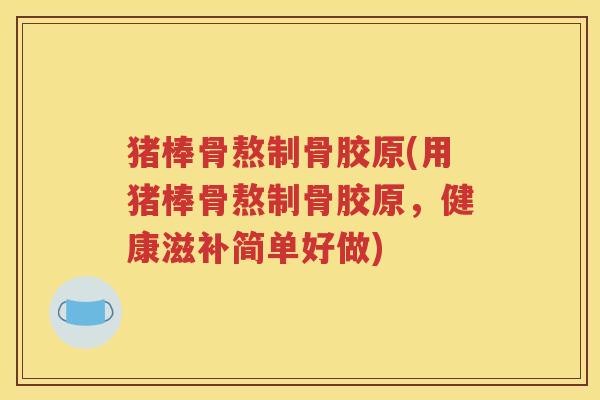 猪棒骨熬制骨胶原(用猪棒骨熬制骨胶原，健康滋补简单好做)