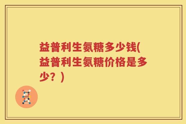 益普利生氨糖多少钱(益普利生氨糖价格是多少?) 益普利生氨糖多少钱(益普利生氨糖价格是多少?)