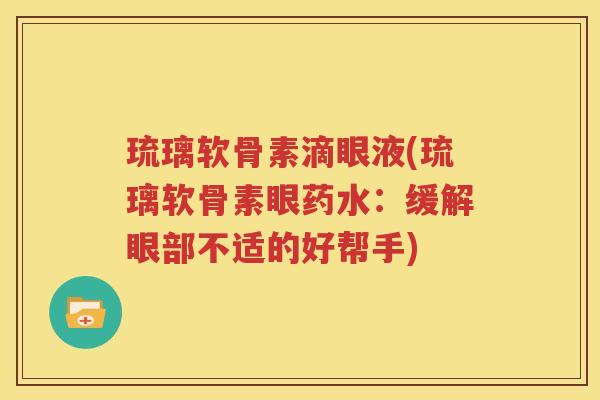 琉璃软骨素滴眼液(琉璃软骨素眼药水:缓解眼部不适的好帮手) 琉璃软骨素滴眼液(琉璃软骨素眼药水:缓解眼部不适的好帮手)