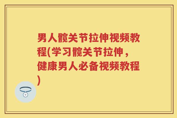 男人髋关节拉伸视频教程(学习髋关节拉伸，健康男人必备视频教程)