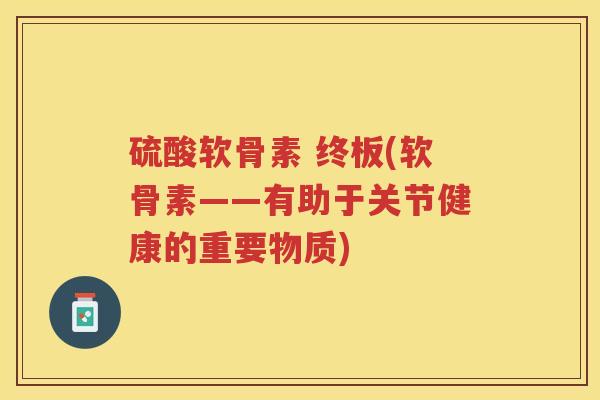 硫酸软骨素 终板(软骨素——有助于关节健康的重要物质) 硫酸软骨素 终板(软骨素——有助于关节健康的重要物质)