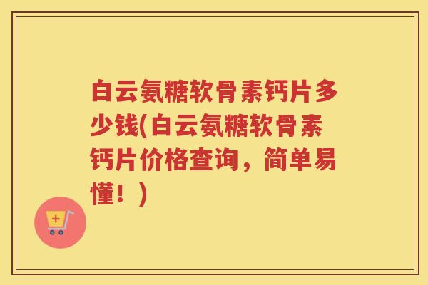 白云氨糖软骨素钙片多少钱(白云氨糖软骨素钙片价格查询,简单易懂!) 白云氨糖软骨素钙片多少钱(白云氨糖软骨素钙片价格查询,简单易懂!)