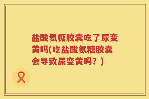 盐酸氨糖胶囊吃了尿变黄吗(吃盐酸氨糖胶囊会导致尿变黄吗?) 盐酸氨糖胶囊吃了尿变黄吗(吃盐酸氨糖胶囊会导致尿变黄吗?)