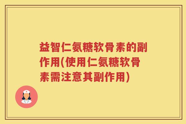 益智仁氨糖软骨素的副作用(使用仁氨糖软骨素需注意其副作用)