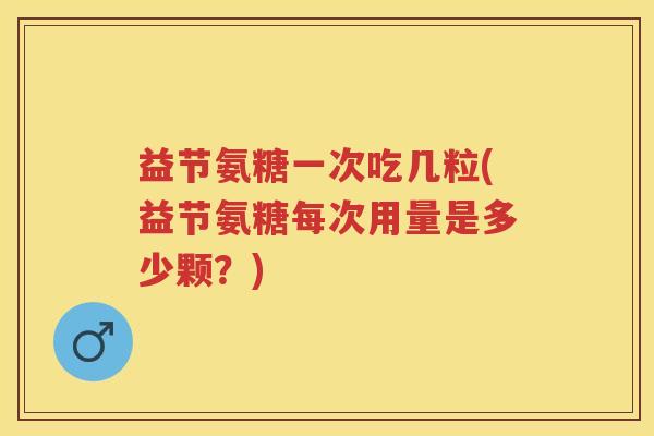 益节氨糖一次吃几粒(益节氨糖每次用量是多少颗?) 益节氨糖一次吃几粒(益节氨糖每次用量是多少颗?)