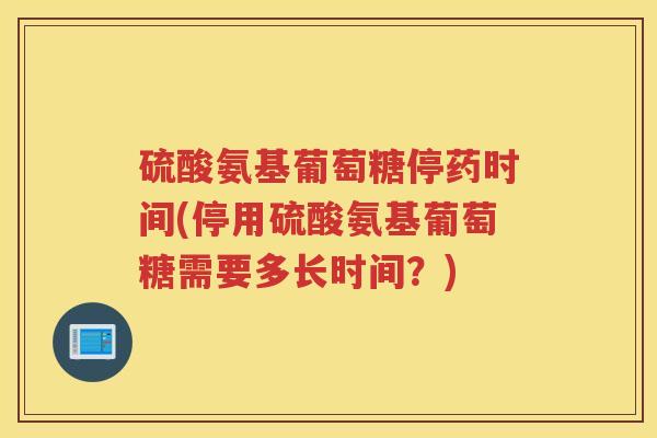 硫酸氨基葡萄糖停药时间(停用硫酸氨基葡萄糖需要多长时间?) 硫酸氨基葡萄糖停药时间(停用硫酸氨基葡萄糖需要多长时间?)