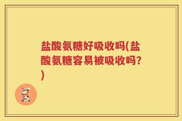 盐酸氨糖好吸收吗(盐酸氨糖容易被吸收吗?) 盐酸氨糖好吸收吗(盐酸氨糖容易被吸收吗?)