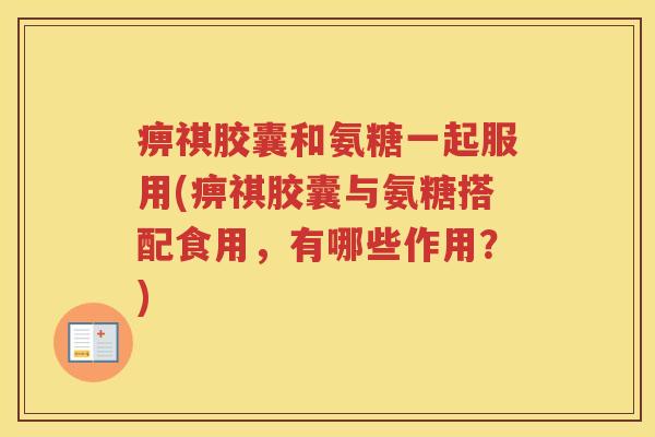 痹祺胶囊和氨糖一起服用(痹祺胶囊与氨糖搭配食用,有哪些作用?) 痹祺胶囊和氨糖一起服用(痹祺胶囊与氨糖搭配食用,有哪些作用?)