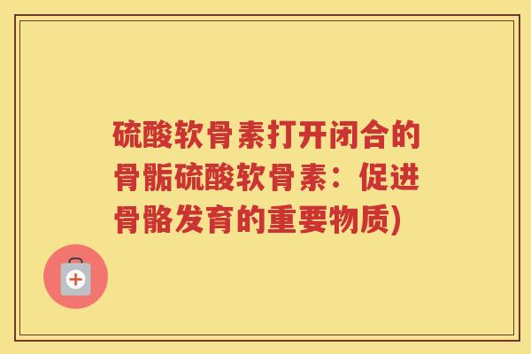 硫酸软骨素打开闭合的骨骺硫酸软骨素：促进骨骼发育的重要物质)