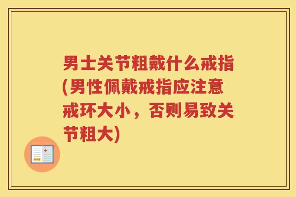 男士关节粗戴什么戒指(男性佩戴戒指应注意戒环大小，否则易致关节粗大)