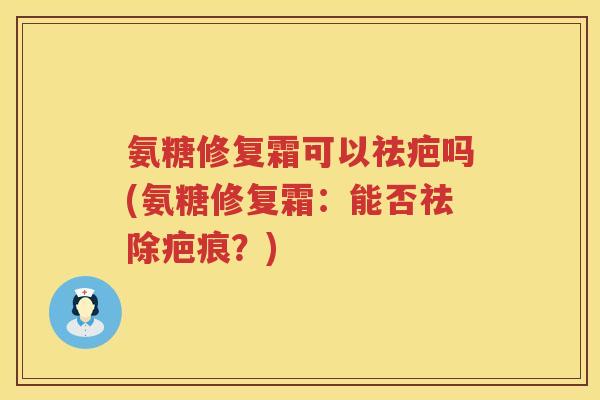 氨糖修复霜可以祛疤吗(氨糖修复霜：能否祛除疤痕？)