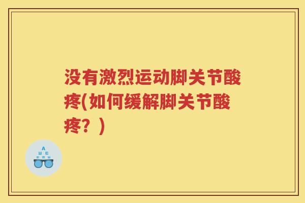 没有激烈运动脚关节酸疼(如何缓解脚关节酸疼?) 没有激烈运动脚关节酸疼(如何缓解脚关节酸疼?)