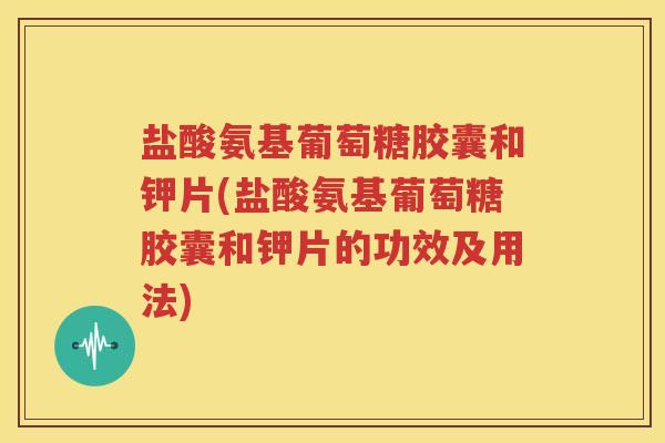 盐酸氨基葡萄糖胶囊和钾片(盐酸氨基葡萄糖胶囊和钾片的功效及用法) 盐酸氨基葡萄糖胶囊和钾片(盐酸氨基葡萄糖胶囊和钾片的功效及用法)