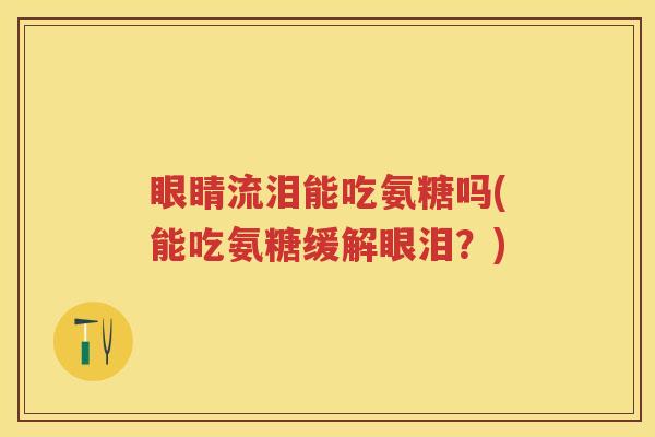 眼睛流泪能吃氨糖吗(能吃氨糖缓解眼泪?) 眼睛流泪能吃氨糖吗(能吃氨糖缓解眼泪?)