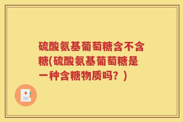 硫酸氨基葡萄糖含不含糖(硫酸氨基葡萄糖是一种含糖物质吗?) 硫酸氨基葡萄糖含不含糖(硫酸氨基葡萄糖是一种含糖物质吗?)