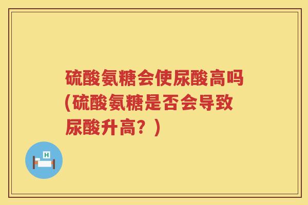 硫酸氨糖会使尿酸高吗(硫酸氨糖是否会导致尿酸升高？)