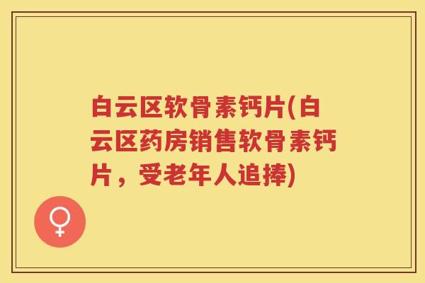 白云区软骨素钙片(白云区药房销售软骨素钙片,受老年人追捧) 白云区软骨素钙片(白云区药房销售软骨素钙片,受老年人追捧)