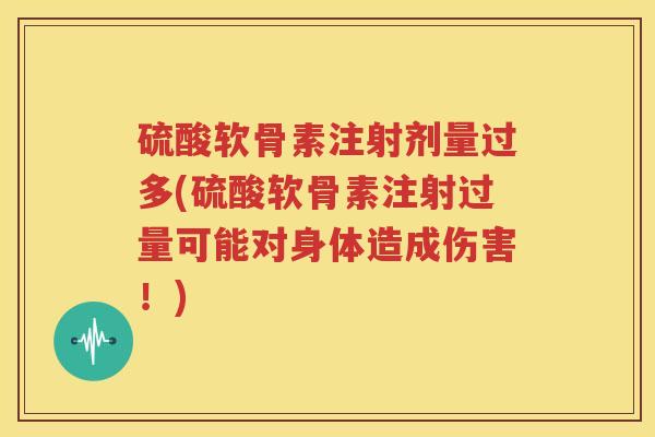 硫酸软骨素注射剂量过多(硫酸软骨素注射过量可能对身体造成伤害！)