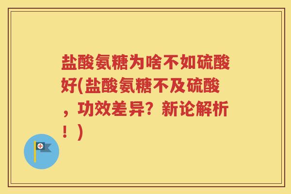 盐酸氨糖为啥不如硫酸好(盐酸氨糖不及硫酸,功效差异?新论解析!) 盐酸氨糖为啥不如硫酸好(盐酸氨糖不及硫酸,功效差异?新论解析!)