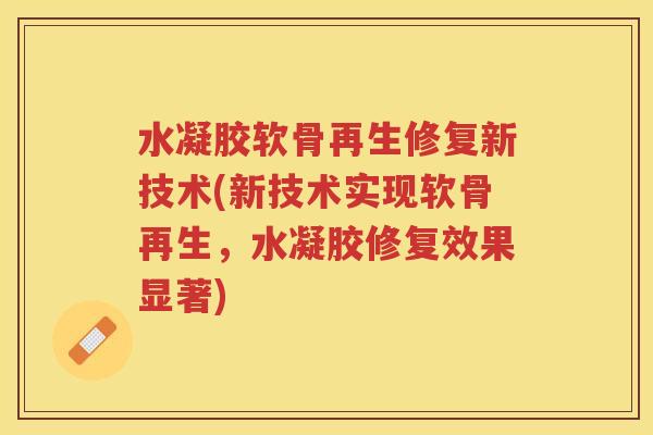水凝胶软骨再生修复新技术(新技术实现软骨再生,水凝胶修复效果显著) 水凝胶软骨再生修复新技术(新技术实现软骨再生,水凝胶修复效果显著)