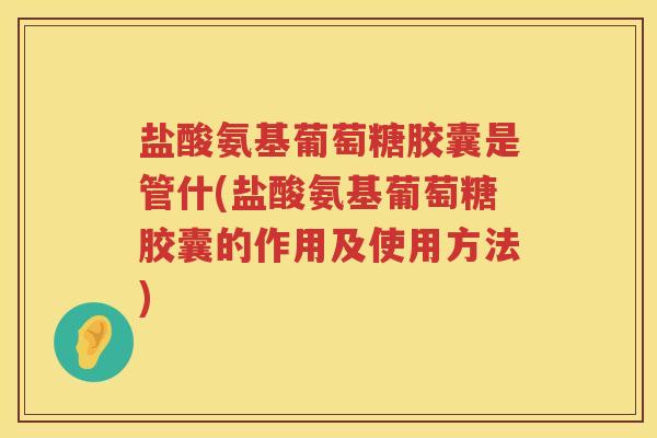 盐酸氨基葡萄糖胶囊是管什(盐酸氨基葡萄糖胶囊的作用及使用方法) 盐酸氨基葡萄糖胶囊是管什(盐酸氨基葡萄糖胶囊的作用及使用方法)