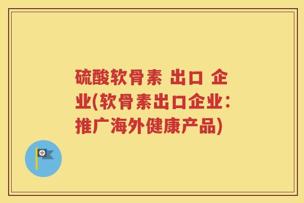 硫酸软骨素 出口 企业(软骨素出口企业:推广海外健康产品) 硫酸软骨素 出口 企业(软骨素出口企业:推广海外健康产品)