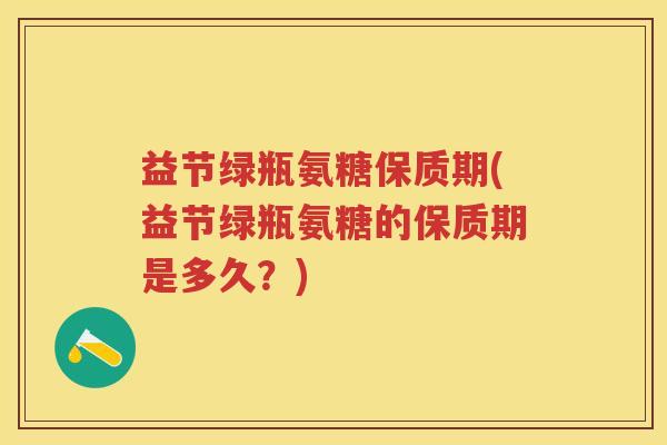 益节绿瓶氨糖保质期(益节绿瓶氨糖的保质期是多久?) 益节绿瓶氨糖保质期(益节绿瓶氨糖的保质期是多久?)