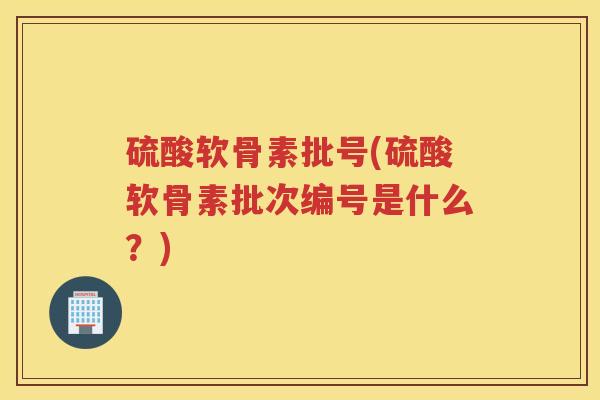 硫酸软骨素批号(硫酸软骨素批次编号是什么?) 硫酸软骨素批号(硫酸软骨素批次编号是什么?)