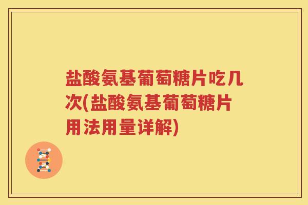 盐酸氨基葡萄糖片吃几次(盐酸氨基葡萄糖片用法用量详解)