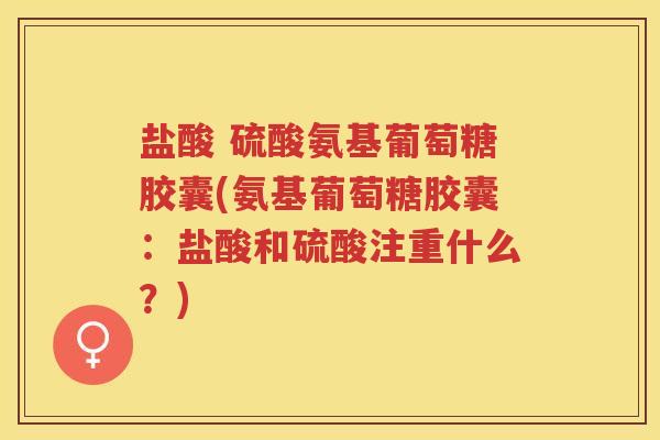 盐酸 硫酸氨基葡萄糖胶囊(氨基葡萄糖胶囊:盐酸和硫酸注重什么?) 盐酸 硫酸氨基葡萄糖胶囊(氨基葡萄糖胶囊:盐酸和硫酸注重什么?)