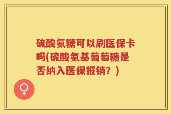 硫酸氨糖可以刷医保卡吗(硫酸氨基葡萄糖是否纳入医保报销？)