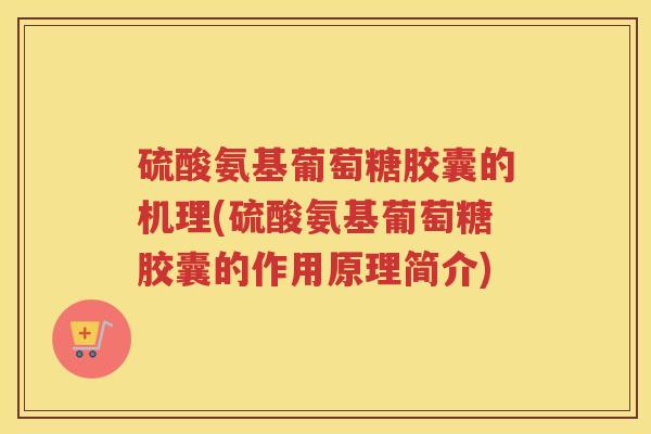 硫酸氨基葡萄糖胶囊的机理(硫酸氨基葡萄糖胶囊的作用原理简介)
