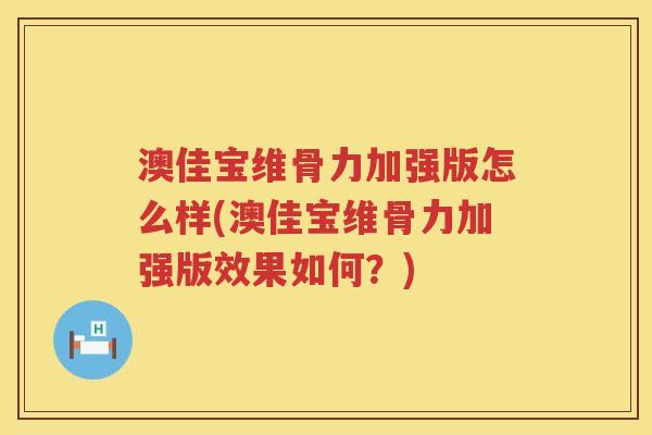 澳佳宝维骨力加强版怎么样(澳佳宝维骨力加强版效果如何?) 澳佳宝维骨力加强版怎么样(澳佳宝维骨力加强版效果如何?)