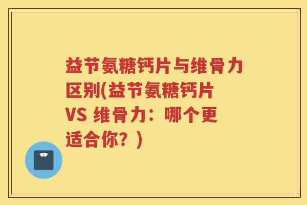 益节氨糖钙片与维骨力区别(益节氨糖钙片 VS 维骨力：哪个更适合你？)