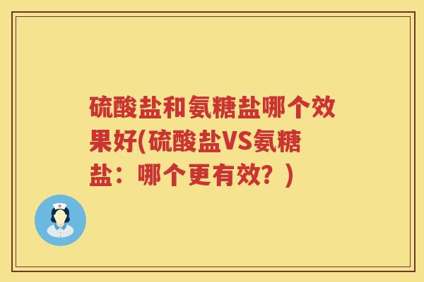 硫酸盐和氨糖盐哪个效果好(硫酸盐VS氨糖盐:哪个更有效?) 硫酸盐和氨糖盐哪个效果好(硫酸盐VS氨糖盐:哪个更有效?)