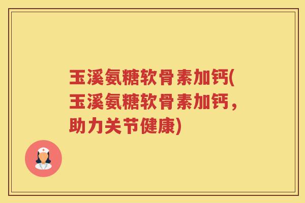 玉溪氨糖软骨素加钙(玉溪氨糖软骨素加钙,助力关节健康) 玉溪氨糖软骨素加钙(玉溪氨糖软骨素加钙,助力关节健康)