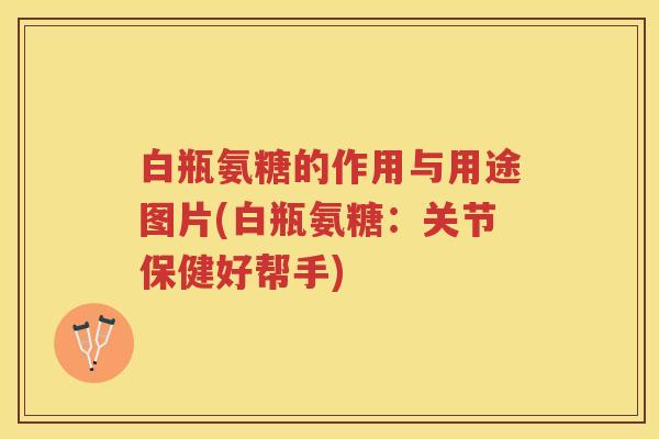 白瓶氨糖的作用与用途图片(白瓶氨糖：关节保健好帮手)