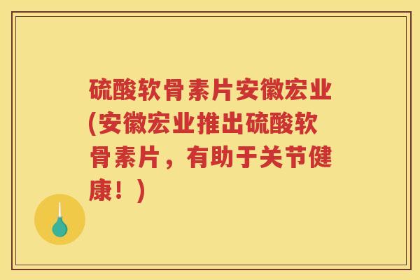 硫酸软骨素片安徽宏业(安徽宏业推出硫酸软骨素片，有助于关节健康！)