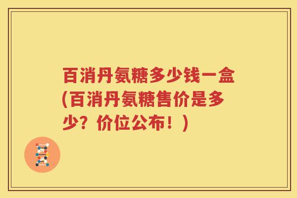 百消丹氨糖多少钱一盒(百消丹氨糖售价是多少?价位公布!) 百消丹氨糖多少钱一盒(百消丹氨糖售价是多少?价位公布!)