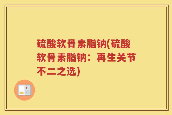 硫酸软骨素脂钠(硫酸软骨素脂钠:再生关节不二之选) 硫酸软骨素脂钠(硫酸软骨素脂钠:再生关节不二之选)